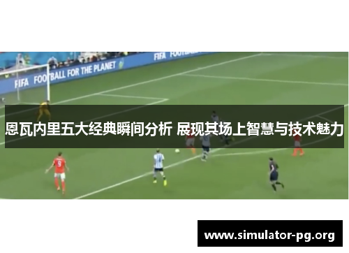 恩瓦内里五大经典瞬间分析 展现其场上智慧与技术魅力