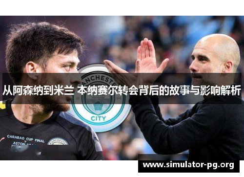 从阿森纳到米兰 本纳赛尔转会背后的故事与影响解析