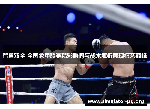智勇双全 全国象甲联赛精彩瞬间与战术解析展现棋艺巅峰