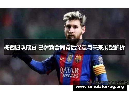 梅西归队成真 巴萨新合同背后深意与未来展望解析