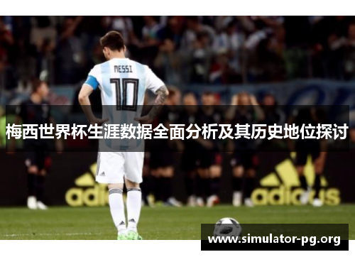 梅西世界杯生涯数据全面分析及其历史地位探讨
