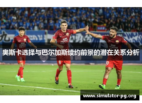 奥斯卡选择与巴尔加斯续约前景的潜在关系分析