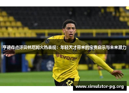亨德森点评贝林厄姆火热表现：年轻天才带来的宝贵启示与未来潜力