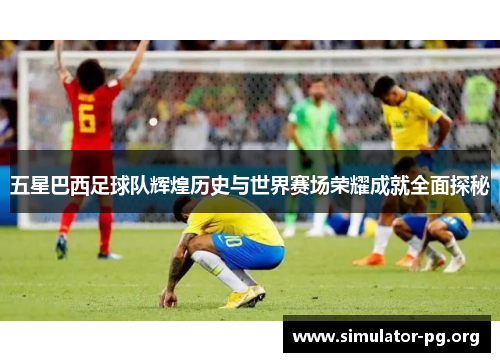 五星巴西足球队辉煌历史与世界赛场荣耀成就全面探秘
