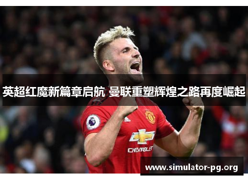 英超红魔新篇章启航 曼联重塑辉煌之路再度崛起