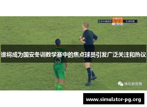 谁将成为国安冬训教学赛中的焦点球员引发广泛关注和热议