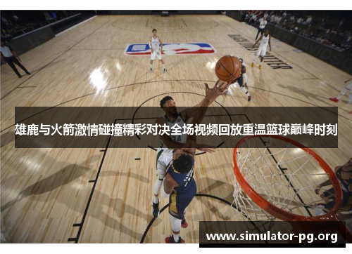 雄鹿与火箭激情碰撞精彩对决全场视频回放重温篮球巅峰时刻