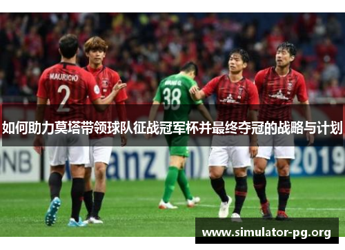 如何助力莫塔带领球队征战冠军杯并最终夺冠的战略与计划