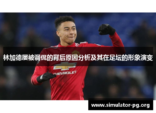 林加德屡被调侃的背后原因分析及其在足坛的形象演变