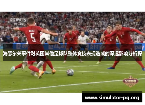 海瑟尔关事件对英国其他足球队整体竞技表现造成的深远影响分析探
