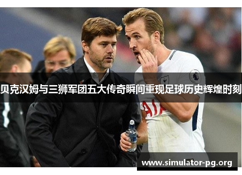 贝克汉姆与三狮军团五大传奇瞬间重现足球历史辉煌时刻