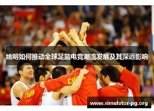 姚明如何推动全球足篮电竞潮流发展及其深远影响