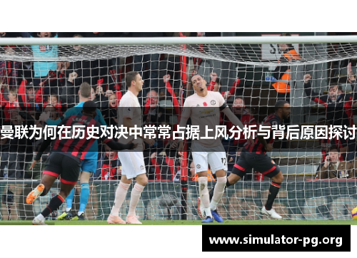 曼联为何在历史对决中常常占据上风分析与背后原因探讨