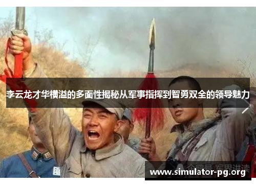 李云龙才华横溢的多面性揭秘从军事指挥到智勇双全的领导魅力
