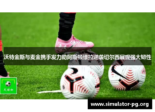 沃特金斯与麦金携手发力助阿斯顿维拉逆袭切尔西展现强大韧性