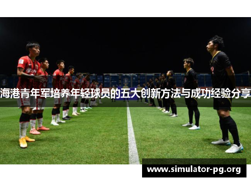 海港青年军培养年轻球员的五大创新方法与成功经验分享