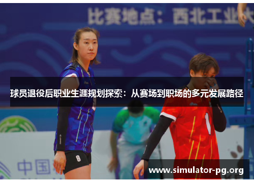 球员退役后职业生涯规划探索：从赛场到职场的多元发展路径