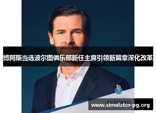 博阿斯当选波尔图俱乐部新任主席引领新篇章深化改革