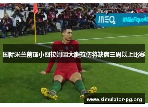 国际米兰前锋小图拉姆因大腿拉伤将缺席三周以上比赛