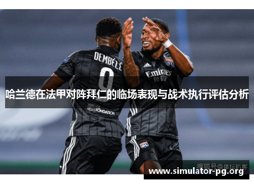 哈兰德在法甲对阵拜仁的临场表现与战术执行评估分析