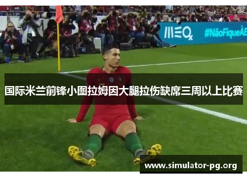国际米兰前锋小图拉姆因大腿拉伤缺席三周以上比赛