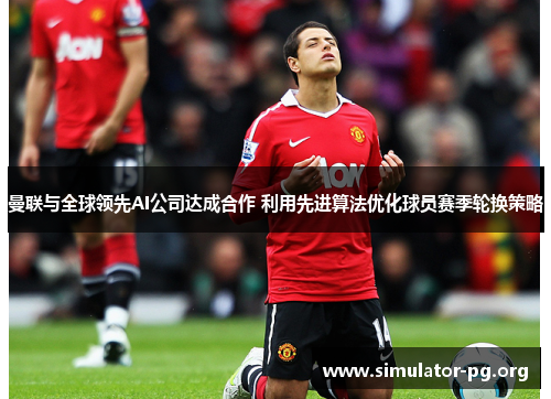 曼联与全球领先AI公司达成合作 利用先进算法优化球员赛季轮换策略