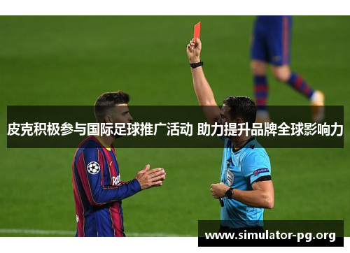 皮克积极参与国际足球推广活动 助力提升品牌全球影响力