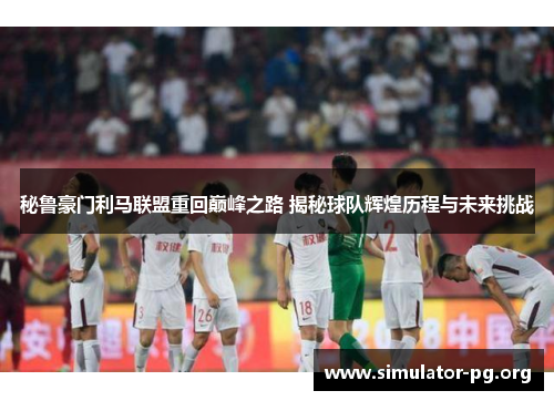 秘鲁豪门利马联盟重回巅峰之路 揭秘球队辉煌历程与未来挑战