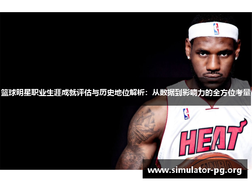篮球明星职业生涯成就评估与历史地位解析：从数据到影响力的全方位考量