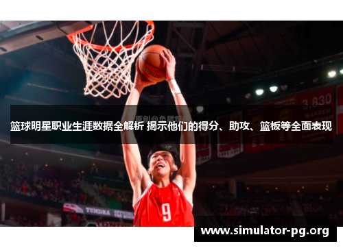 篮球明星职业生涯数据全解析 揭示他们的得分、助攻、篮板等全面表现