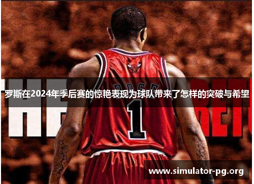 罗斯在2024年季后赛的惊艳表现为球队带来了怎样的突破与希望