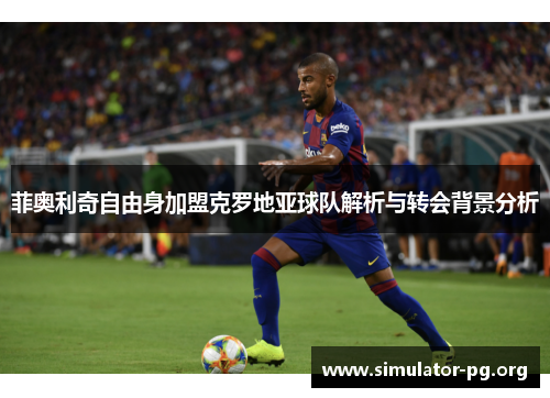 菲奥利奇自由身加盟克罗地亚球队解析与转会背景分析