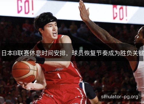 日本B联赛休息时间安排，球员恢复节奏成为胜负关键
